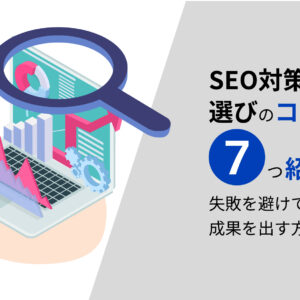 SEO対策会社選びのコツを7つ紹介!失敗を避けて成果を出す方法
