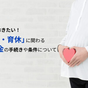 【2023年最新】知っておきたい!「産休・育休」に関わる給付金の手続きや条件について