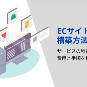 ECサイトの構築方法は？サービスの種類ごとに費用と手順を比較