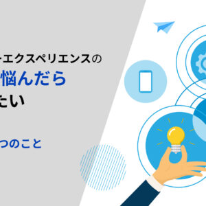ユーザーエクスペリエンスの改善に悩んだら試したい5つのこと