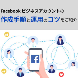 【Facebook ビジネスアカウント】の作成手順と運用のコツをご紹介