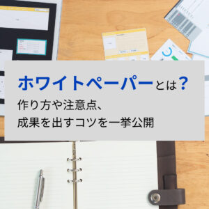 ホワイトぺーパーとは?作り方や注意点、成果を出すコツを一挙公開