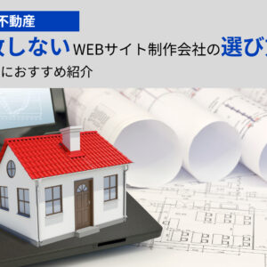 【不動産】失敗しないWEBサイト制作会社の選び方。目的別におすすめ紹介
