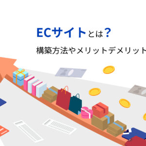 ECサイトとは？構築方法やメリットデメリットを解説