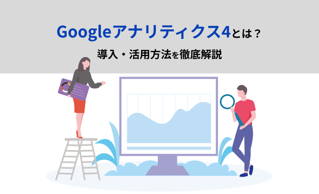 Googleアナリティクス4(GA4)とは？導入・活用方法を徹底解説