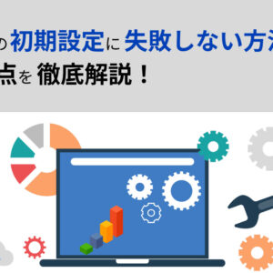 GA4の初期設定に失敗しない方法とは？注意点を徹底解説